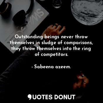  Outstanding beings never throw themselves in sludge of comparisons, they throw t... - Sabeena azeem. - Quotes Donut