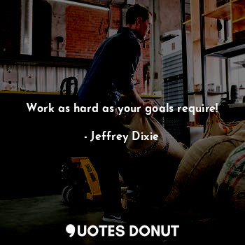 Work as hard as your goals require!