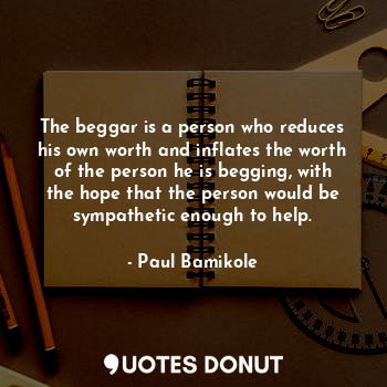  The beggar is a person who reduces his own worth and inflates the worth of the p... - Paul Bamikole - Quotes Donut