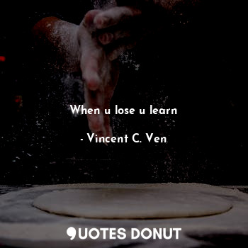  When u lose u learn... - Vincent C. Ven - Quotes Donut