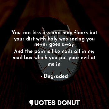  You can kiss ass and mop floors but your dirt with holy was seeing you never goe... - Degraded - Quotes Donut