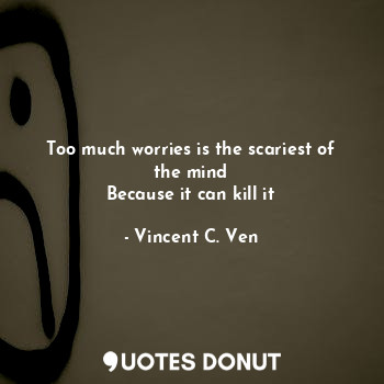  Too much worries is the scariest of the mind
Because it can kill it... - Vincent C. Ven - Quotes Donut