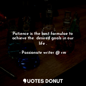  Patience is the best formulae to achieve the  desired goals in our life .... - Passionate writer @ rm - Quotes Donut