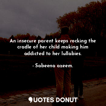  An insecure parent keeps rocking the cradle of her child making him addicted to ... - Sabeena azeem. - Quotes Donut