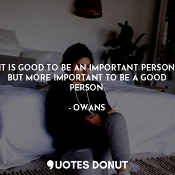  IT IS GOOD TO BE AN IMPORTANT PERSON BUT MORE IMPORTANT TO BE A GOOD PERSON.... - OWANS - Quotes Donut