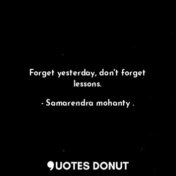 Forget yesterday, don't forget lessons.