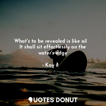  What's to be revealed is like oil   
It shall sit effortlessly on the water's ed... - Kay ? - Quotes Donut