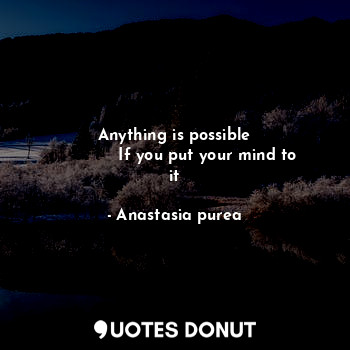 Anything is possible
             If you put your mind to it