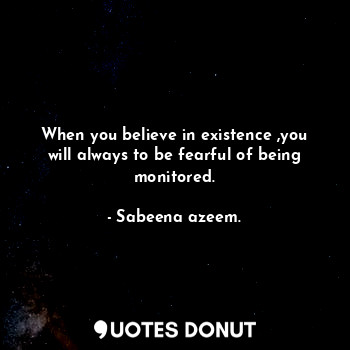  When you believe in existence ,you will always to be fearful of being monitored.... - Sabeena azeem. - Quotes Donut