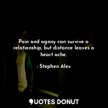  Pain and agony can survive a relationship, but distance leaves a heart ache.... - Stephen Alex - Quotes Donut