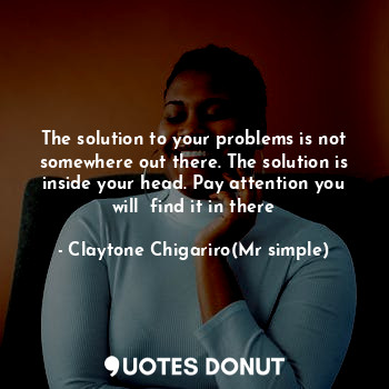  The solution to your problems is not somewhere out there. The solution is inside... - Claytone Chigariro(Mr simple) - Quotes Donut