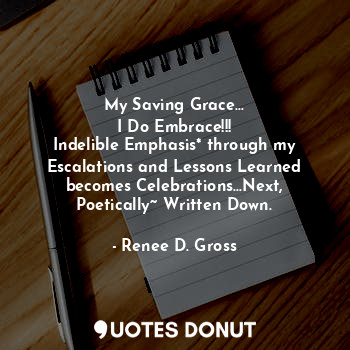 My Saving Grace...
I Do Embrace!!!
Indelible Emphasis* through my Escalations and Lessons Learned becomes Celebrations...Next,
Poetically~ Written Down.