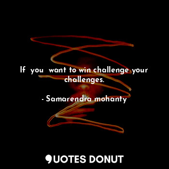 If  you  want to win challenge your challenges.