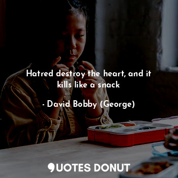 Hatred destroy the heart, and it kills like a snack