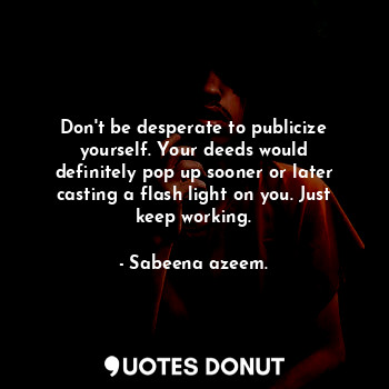 Don't be desperate to publicize yourself. Your deeds would definitely pop up sooner or later casting a flash light on you. Just keep working.