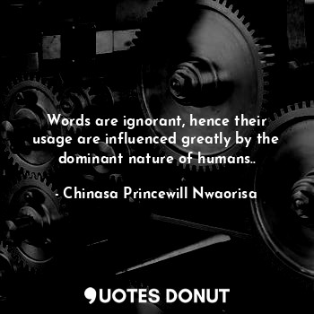 Words are ignorant, hence their usage are influenced greatly by the dominant nature of humans..