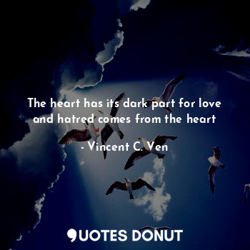 The heart has its dark part for love and hatred comes from the heart