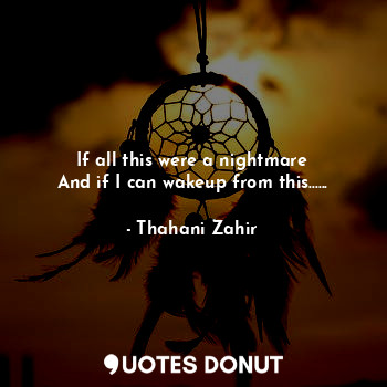  If all this were a nightmare
And if I can wakeup from this......... - Thahani Zahir - Quotes Donut