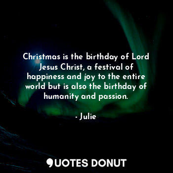 Christmas is the birthday of Lord Jesus Christ, a festival of happiness and joy to the entire world but is also the birthday of humanity and passion.