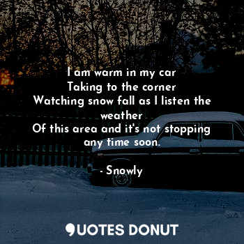  I am warm in my car
Taking to the corner
Watching snow fall as I listen the weat... - Snowly - Quotes Donut