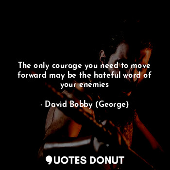 The only courage you need to move forward may be the hateful word of your enemies