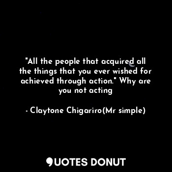  "All the people that acquired all the things that you ever wished for achieved t... - Claytone Chigariro(Mr simple) - Quotes Donut