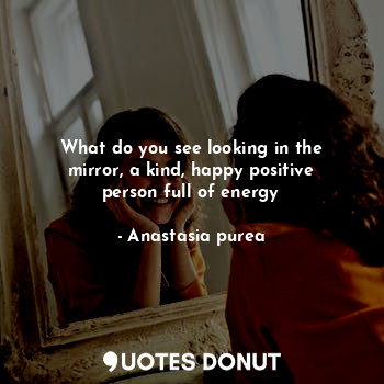  What do you see looking in the mirror, a kind, happy positive person full of ene... - Anastasia purea - Quotes Donut
