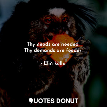  Thy needs are needed.
Thy demands are feeder.... - Elin kullu - Quotes Donut