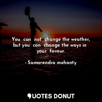 You  can  not  change the weather, but you  can  change the ways in  your  favour.