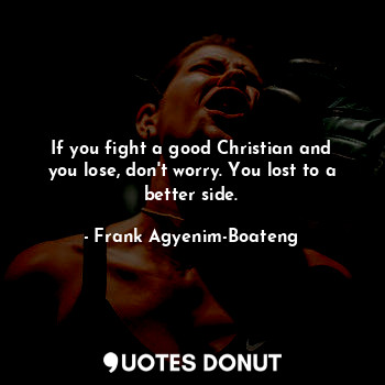 If you fight a good Christian and you lose, don't worry. You lost to a better side.
