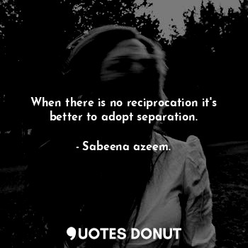  When there is no reciprocation it's better to adopt separation.... - Sabeena azeem. - Quotes Donut