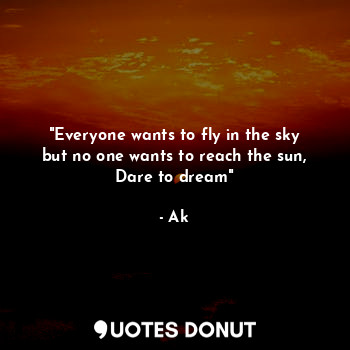 "Everyone wants to fly in the sky but no one wants to reach the sun, Dare to dream"
