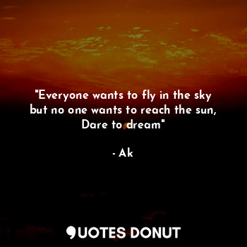  "Everyone wants to fly in the sky but no one wants to reach the sun, Dare to dre... - Ak - Quotes Donut