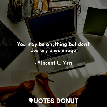 You may be anything but don't destory ones image