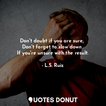 Don't doubt if you are sure, 
Don't forget to slow down 
If you're unsure with the result.