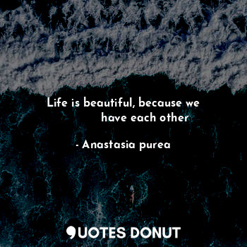  Life is beautiful, because we
            have each other... - Anastasia purea - Quotes Donut