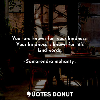 You  are known for  your kindness. Your kindness is known for  it's kind words.