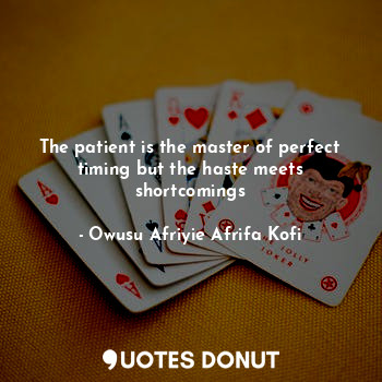 The patient is the master of perfect timing but the haste meets shortcomings
