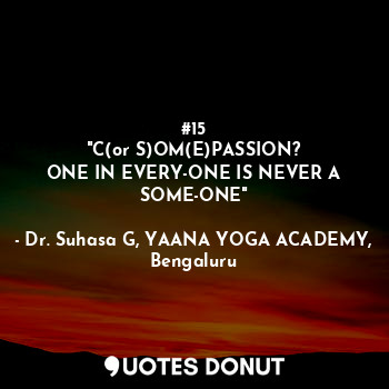  #15
"C(or S)OM(E)PASSION?
ONE IN EVERY-ONE IS NEVER A SOME-ONE"... - Dr. Suhasa G, YAANA YOGA ACADEMY, Bengaluru - Quotes Donut