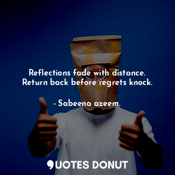  Reflections fade with distance. Return back before regrets knock.... - Sabeena azeem. - Quotes Donut