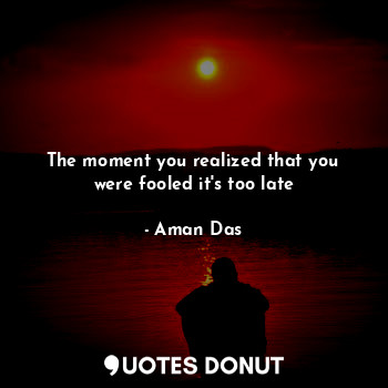 The moment you realized that you were fooled it's too late... - Aman Das - Quotes Donut