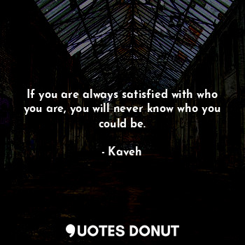  If you are always satisfied with who you are, you will never know who you could ... - Kaveh - Quotes Donut