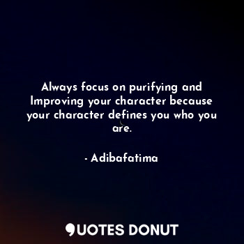Always focus on purifying and Improving your character because your character defines you who you are.