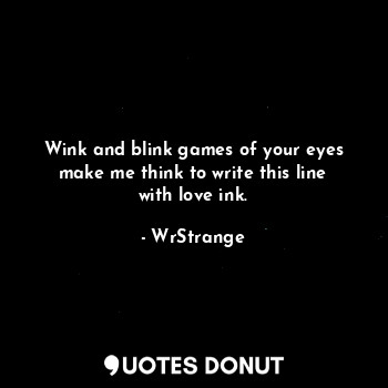 Wink and blink games of your eyes make me think to write this line with love ink.
