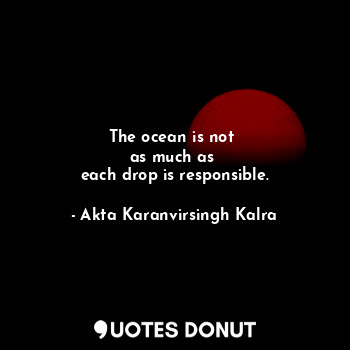  The ocean is not 
as much as 
each drop is responsible.... - Akta Karanvirsingh Kalra - Quotes Donut