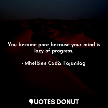 You became poor because your mind is lazy of progress.