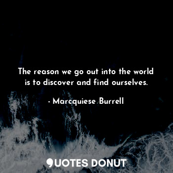 The reason we go out into the world is to discover and find ourselves.