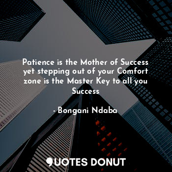 Patience is the Mother of Success yet stepping out of your Comfort zone is the Master Key to all you Success