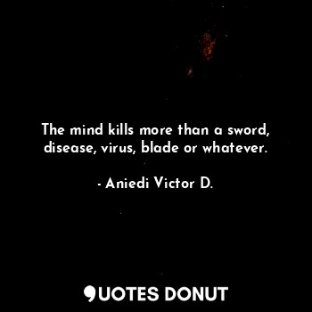  The mind kills more than a sword, disease, virus, blade or whatever.... - Aniedi Victor D. - Quotes Donut