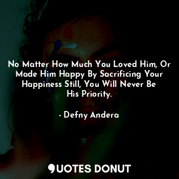  No Matter How Much You Loved Him, Or Made Him Happy By Sacrificing Your Happines... - Defny Andera - Quotes Donut